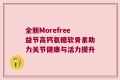 全新Morefree益节高钙氨糖软骨素助力关节健康与活力提升
