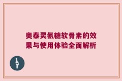 奥泰灵氨糖软骨素的效果与使用体验全面解析