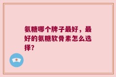 氨糖哪个牌子最好，最好的氨糖软骨素怎么选择？