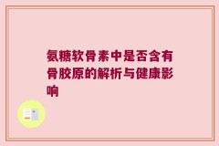 氨糖软骨素中是否含有骨胶原的解析与健康影响