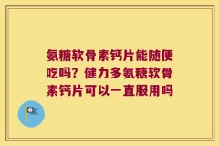 氨糖软骨素钙片能随便吃吗？健力多氨糖软骨素钙片可以一直服用吗