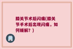 膝关节术后闪痛(膝关节手术后出现闪痛，如何缓解？)
