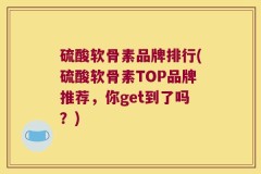 硫酸软骨素品牌排行(硫酸软骨素TOP品牌推荐，你get到了吗？)