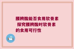 腰胯酸能否食用软骨素 探究腰胯酸时软骨素的食用可行性