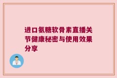 进口氨糖软骨素直播关节健康秘密与使用效果分享