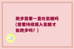 跑步需要一直吃氨糖吗(需要持续摄入氨糖才能跑步吗？)