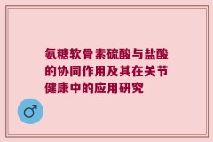 氨糖软骨素硫酸与盐酸的协同作用及其在关节健康中的应用研究
