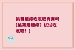 跳舞腿疼吃氨糖有用吗(跳舞后腿疼？试试吃氨糖！)