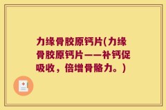 力缘骨胶原钙片(力缘骨胶原钙片——补钙促吸收，倍增骨骼力。)