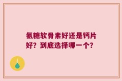 氨糖软骨素好还是钙片好？到底选择哪一个？