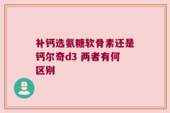 补钙选氨糖软骨素还是钙尔奇d3 两者有何区别
