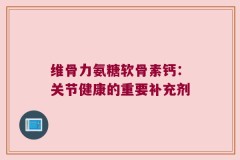 维骨力氨糖软骨素钙：关节健康的重要补充剂