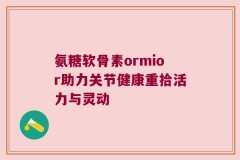 氨糖软骨素ormior助力关节健康重拾活力与灵动