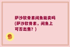 萨沙软骨素闲鱼能卖吗(萨沙软骨素，闲鱼上可否出售？)