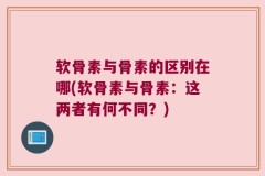 软骨素与骨素的区别在哪(软骨素与骨素：这两者有何不同？)