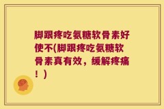 脚跟疼吃氨糖软骨素好使不(脚跟疼吃氨糖软骨素真有效，缓解疼痛！)
