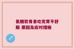 氨糖软骨素吃完胃不舒服 原因及应对措施