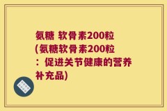 氨糖 软骨素200粒(氨糖软骨素200粒：促进关节健康的营养补充品)