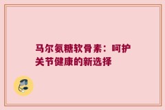马尔氨糖软骨素：呵护关节健康的新选择
