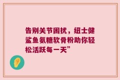 告别关节困扰，纽士健鲨鱼氨糖软骨粉助你轻松活跃每一天”