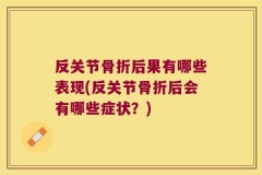 反关节骨折后果有哪些表现(反关节骨折后会有哪些症状？)