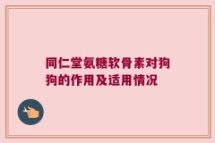 同仁堂氨糖软骨素对狗狗的作用及适用情况