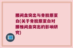 腰间盘突出与骨胶原蛋白(关于骨胶原蛋白对腰椎间盘突出的影响研究)