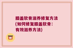 膝盖软骨滋养修复方法(如何修复膝盖软骨：有效滋养方法)