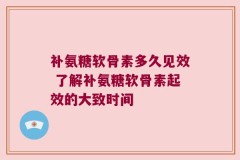补氨糖软骨素多久见效 了解补氨糖软骨素起效的大致时间