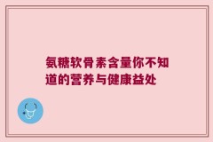 氨糖软骨素含量你不知道的营养与健康益处