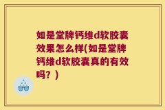 如是堂牌钙维d软胶囊效果怎么样(如是堂牌钙维d软胶囊真的有效吗？)