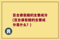百合康氨糖的主要成分(百合康氨糖的主要成分是什么？)