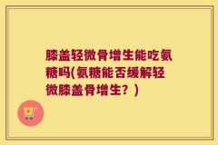 膝盖轻微骨增生能吃氨糖吗(氨糖能否缓解轻微膝盖骨增生？)
