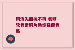 钙流失困扰不再 氨糖软骨素钙片助你强健骨骼