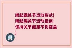 蹲起踝关节运动形式(蹲起踝关节运动指南：保持关节健康不伤膝盖)