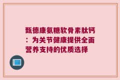 甄德康氨糖软骨素肽钙：为关节健康提供全面营养支持的优质选择
