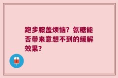 跑步膝盖烦恼？氨糖能否带来意想不到的缓解效果？