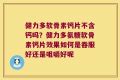 健力多软骨素钙片不含钙吗？健力多氨糖软骨素钙片效果如何是吞服好还是咀嚼好呢
