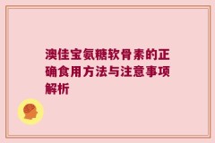 澳佳宝氨糖软骨素的正确食用方法与注意事项解析