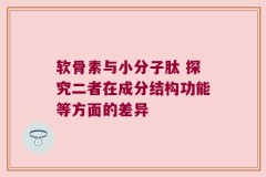 软骨素与小分子肽 探究二者在成分结构功能等方面的差异