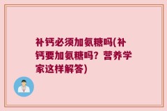 补钙必须加氨糖吗(补钙要加氨糖吗？营养学家这样解答)