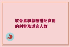 软骨素和氨糖搭配食用的利弊及适宜人群