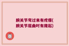 腕关节弯过来有疙瘩(腕关节屈曲时有隆起)