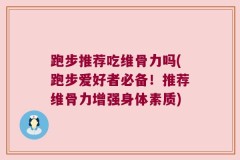 跑步推荐吃维骨力吗(跑步爱好者必备！推荐维骨力增强身体素质)