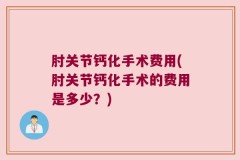 肘关节钙化手术费用(肘关节钙化手术的费用是多少？)