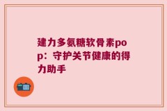 建力多氨糖软骨素pop：守护关节健康的得力助手