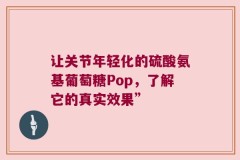 让关节年轻化的硫酸氨基葡萄糖Pop，了解它的真实效果”