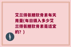 艾兰得氨糖软骨素每天用量(每日摄入多少艾兰得氨糖软骨素是适宜的？)