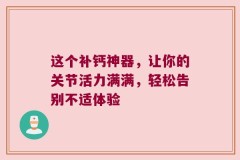 这个补钙神器，让你的关节活力满满，轻松告别不适体验