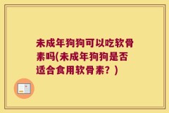 未成年狗狗可以吃软骨素吗(未成年狗狗是否适合食用软骨素？)